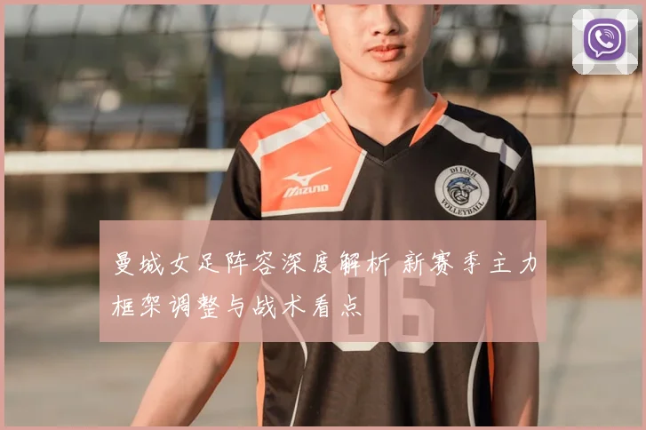 曼城女足阵容深度解析 新赛季主力框架调整与战术看点