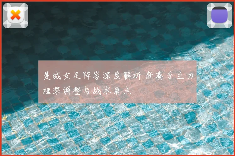 曼城女足阵容深度解析 新赛季主力框架调整与战术看点